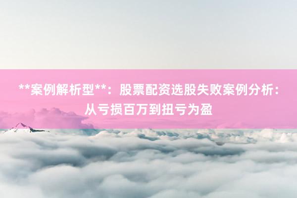 **案例解析型**:股票配资选股失败案例分析:从亏损百万到扭亏为盈