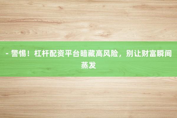- 警惕！杠杆配资平台暗藏高风险，别让财富瞬间蒸发