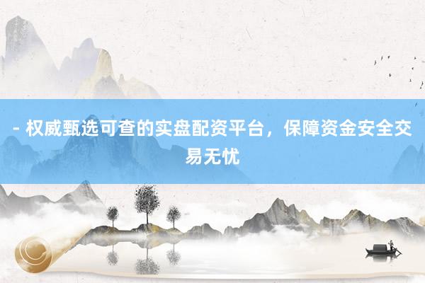 - 权威甄选可查的实盘配资平台，保障资金安全交易无忧