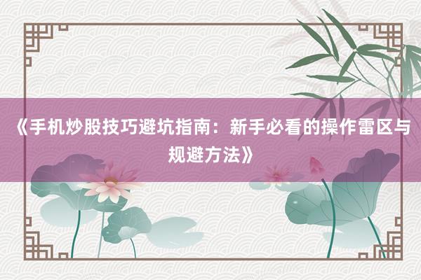 《手机炒股技巧避坑指南:新手必看的操作雷区与规避方法》