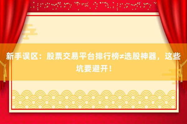 新手误区：股票交易平台排行榜≠选股神器，这些坑要避开！