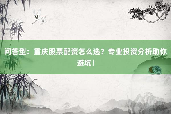 问答型：重庆股票配资怎么选？专业投资分析助你避坑！