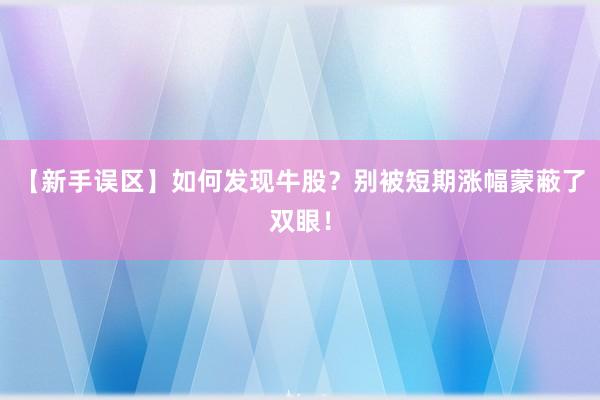 【新手误区】如何发现牛股？别被短期涨幅蒙蔽了双眼！