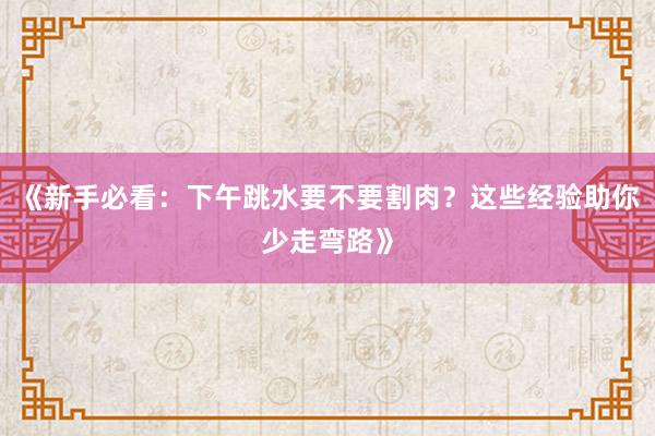 《新手必看：下午跳水要不要割肉？这些经验助你少走弯路》