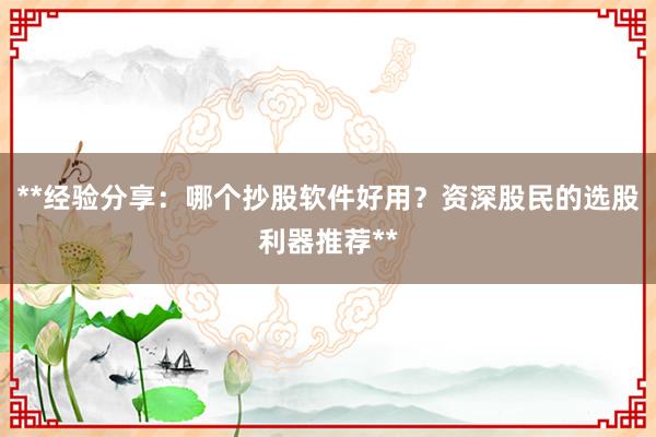 **经验分享：哪个抄股软件好用？资深股民的选股利器推荐**