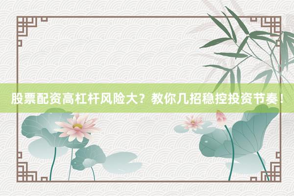 股票配资高杠杆风险大？教你几招稳控投资节奏！
