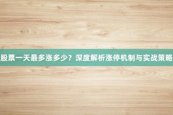 股票一天最多涨多少？深度解析涨停机制与实战策略