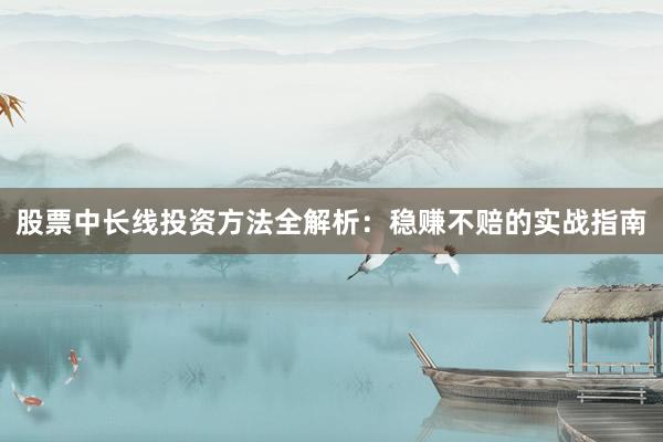 股票中长线投资方法全解析:稳赚不赔的实战指南