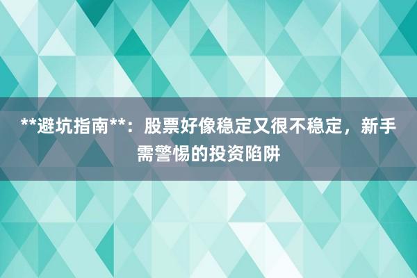**避坑指南**：股票好像稳定又很不稳定，新手需警惕的投资陷阱
