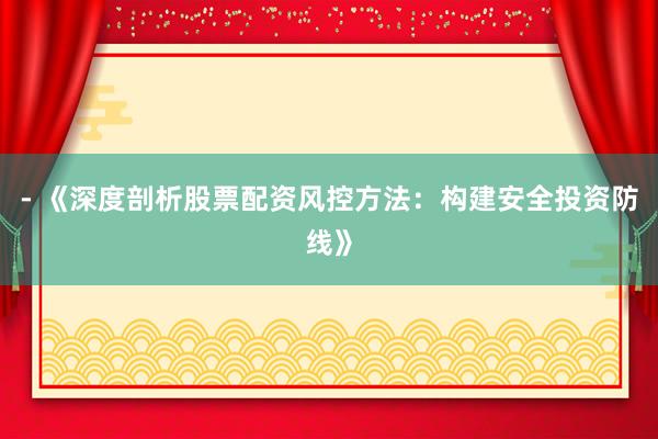 - 《深度剖析股票配资风控方法:构建安全投资防线》