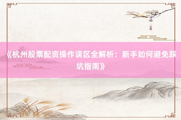 《杭州股票配资操作误区全解析：新手如何避免踩坑指南》