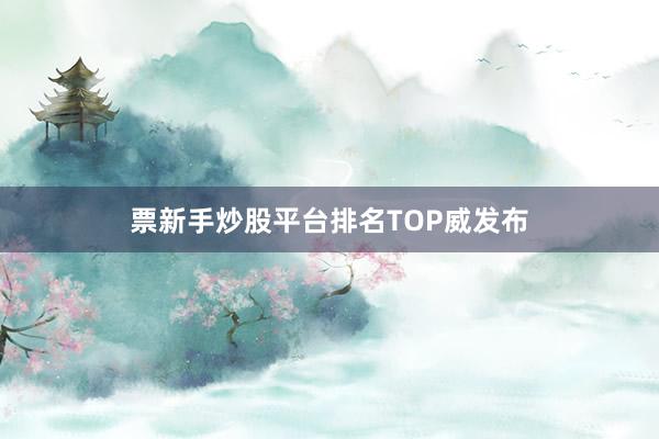 票新手炒股平台排名TOP威发布