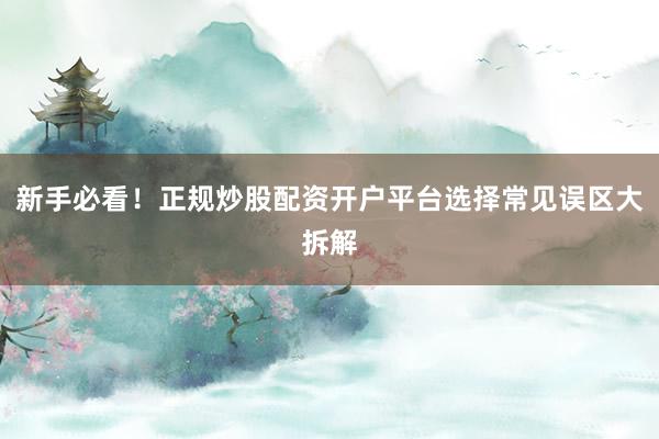 新手必看！正规炒股配资开户平台选择常见误区大拆解