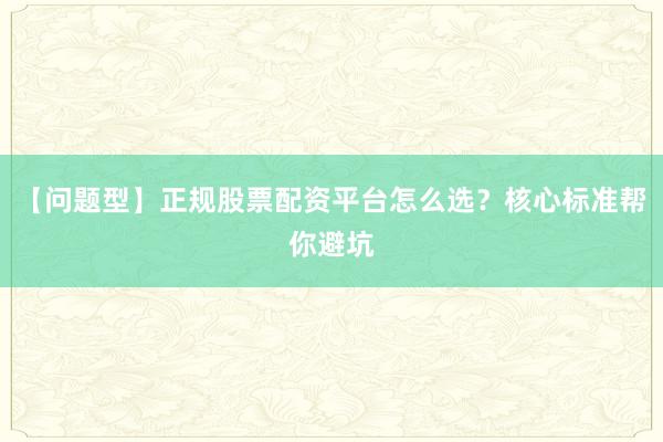 【问题型】正规股票配资平台怎么选？核心标准帮你避坑