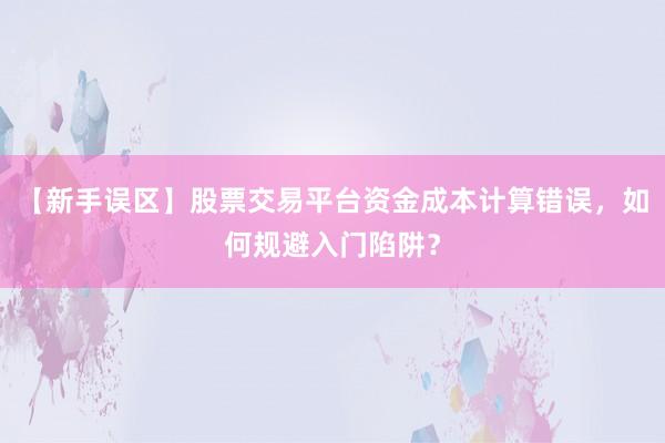 【新手误区】股票交易平台资金成本计算错误，如何规避入门陷阱？