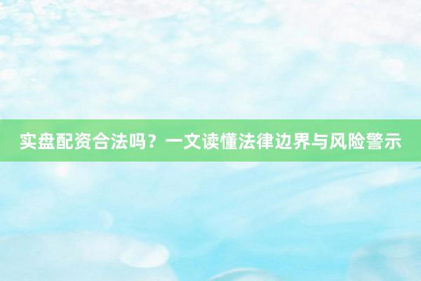 实盘配资合法吗？一文读懂法律边界与风险警示