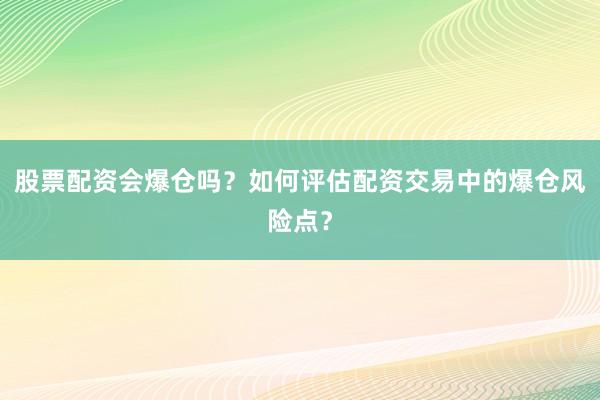 股票配资会爆仓吗？如何评估配资交易中的爆仓风险点？
