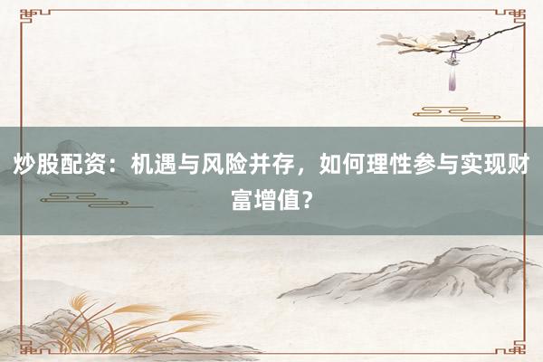 炒股配资：机遇与风险并存，如何理性参与实现财富增值？