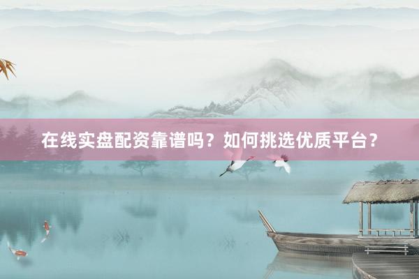 在线实盘配资靠谱吗？如何挑选优质平台？