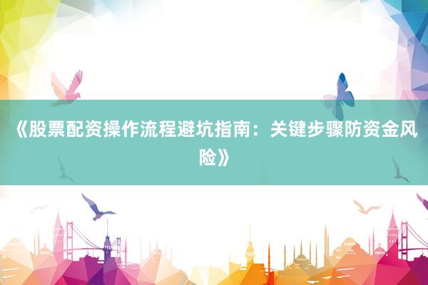 《股票配资操作流程避坑指南:关键步骤防资金风险》