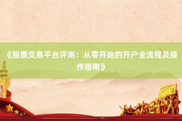 《股票交易平台评测：从零开始的开户全流程及操作指南》