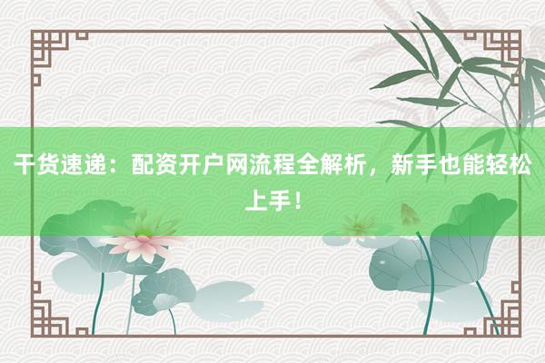 干货速递：配资开户网流程全解析，新手也能轻松上手！