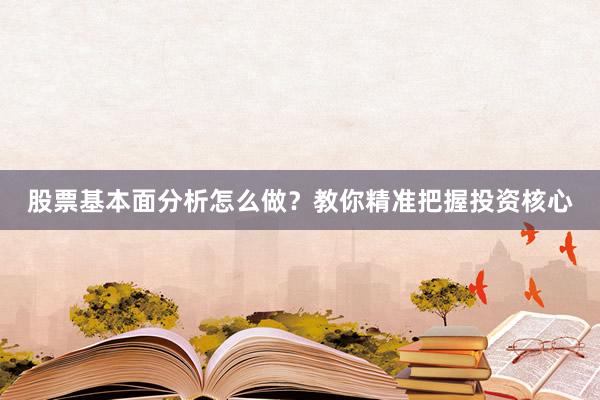 股票基本面分析怎么做？教你精准把握投资核心