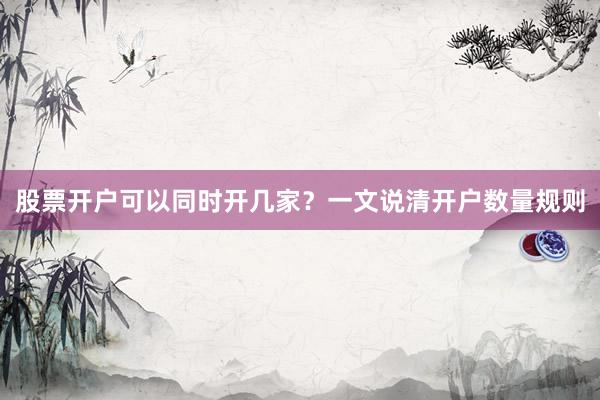 股票开户可以同时开几家?一文说清开户数量规则