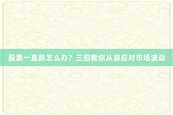 股票一直跌怎么办？三招教你从容应对市场波动