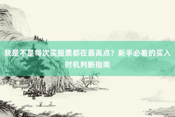 我是不是每次买股票都在最高点？新手必看的买入时机判断指南