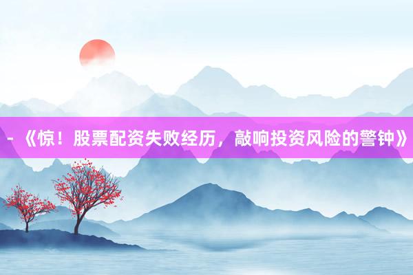 - 《惊！股票配资失败经历，敲响投资风险的警钟》
