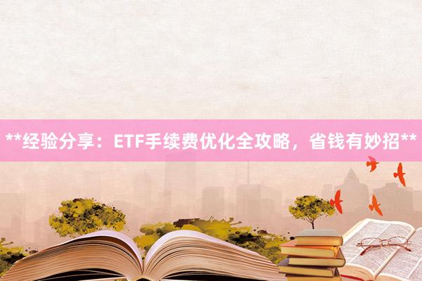 **经验分享：ETF手续费优化全攻略，省钱有妙招**