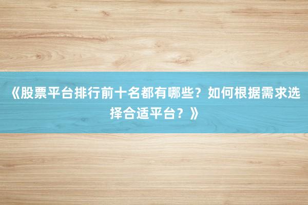 《股票平台排行前十名都有哪些？如何根据需求选择合适平台？》