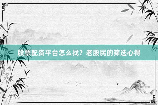 股票配资平台怎么找？老股民的筛选心得