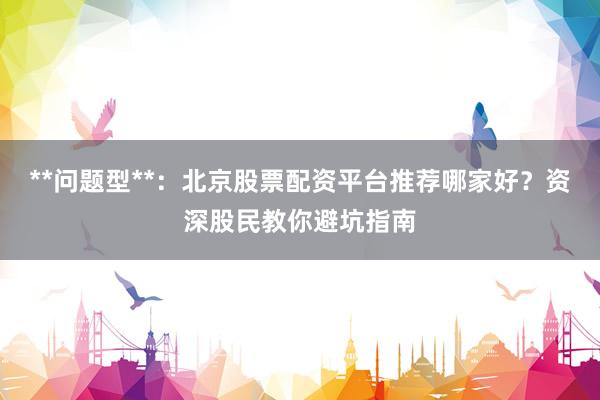 **问题型**：北京股票配资平台推荐哪家好？资深股民教你避坑指南