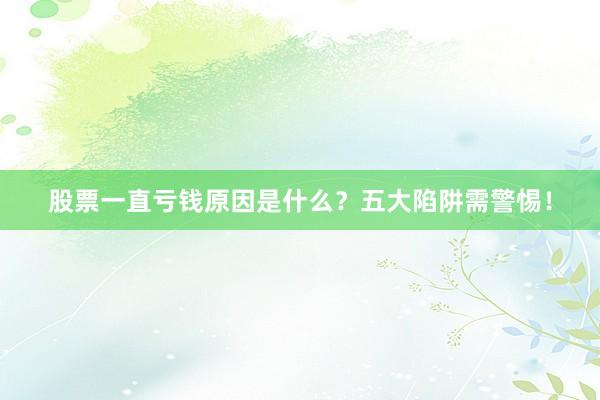 股票一直亏钱原因是什么？五大陷阱需警惕！