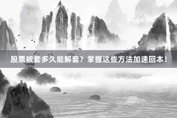 股票被套多久能解套？掌握这些方法加速回本！