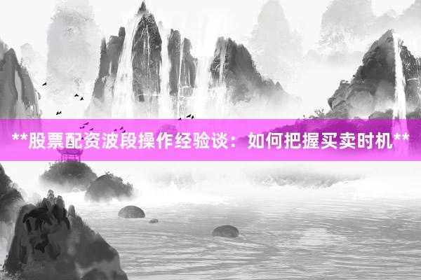 **股票配资波段操作经验谈:如何把握买卖时机**