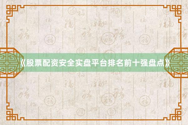 《股票配资安全实盘平台排名前十强盘点》