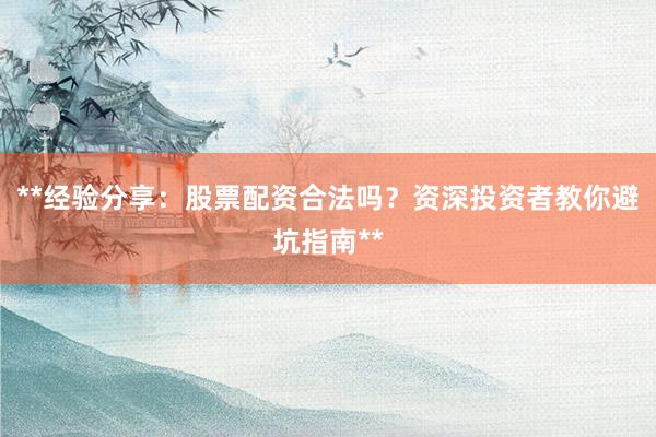 **经验分享:股票配资合法吗?资深投资者教你避坑指南**