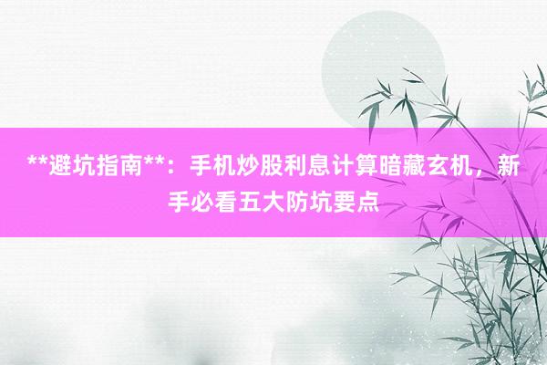 **避坑指南**:手机炒股利息计算暗藏玄机,新手必看五大防坑要点