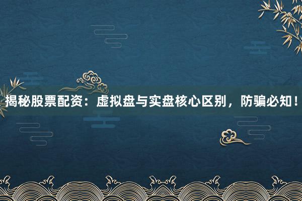 揭秘股票配资:虚拟盘与实盘核心区别,防骗必知!