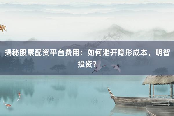 揭秘股票配资平台费用:如何避开隐形成本,明智投资?