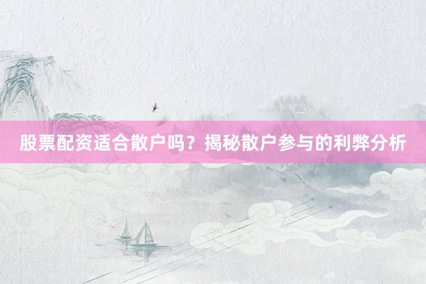 股票配资适合散户吗?揭秘散户参与的利弊分析