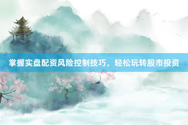 掌握实盘配资风险控制技巧,轻松玩转股市投资