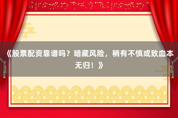 《股票配资靠谱吗？暗藏风险，稍有不慎或致血本无归！》