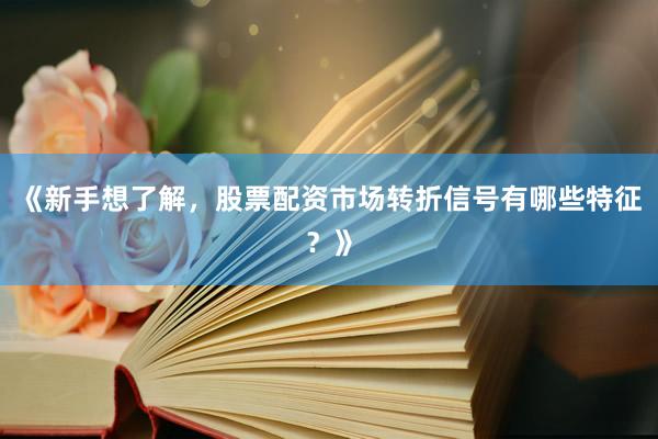 《新手想了解，股票配资市场转折信号有哪些特征？》