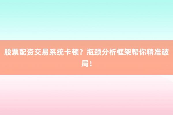 股票配资交易系统卡顿？瓶颈分析框架帮你精准破局！