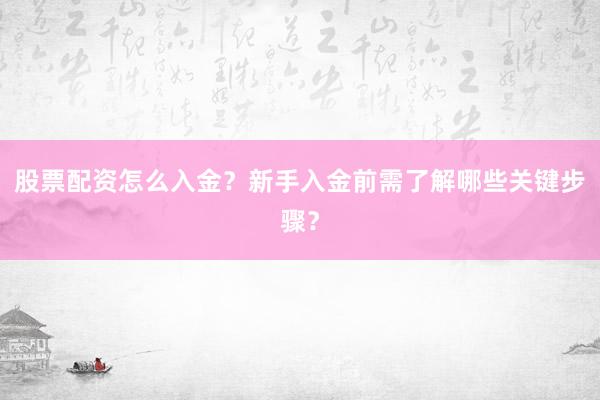 股票配资怎么入金?新手入金前需了解哪些关键步骤?