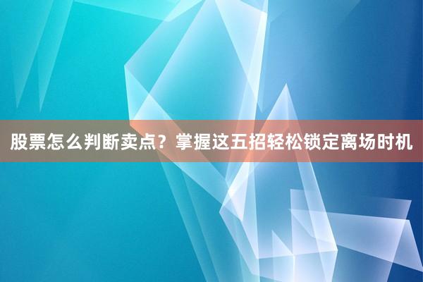 股票怎么判断卖点？掌握这五招轻松锁定离场时机